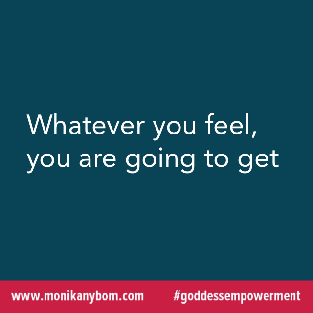 Whatever you feel, you are going to get. — http://monikanybom.com #goddessempowerment