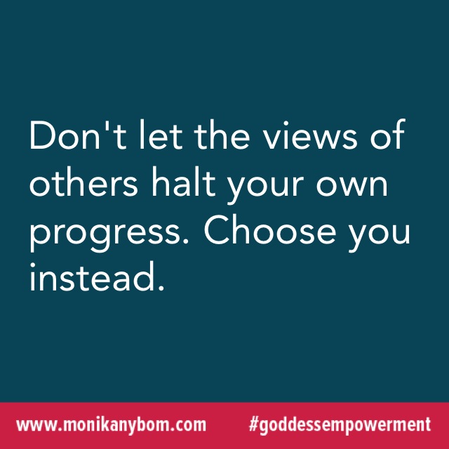 Don't let the views of others halt your own progress. Choose you instead. — http://monikanybom.com #goddessempowerment